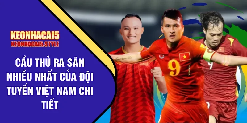 cau thu ra san nhieu nhat cua doi tuyen viet nam